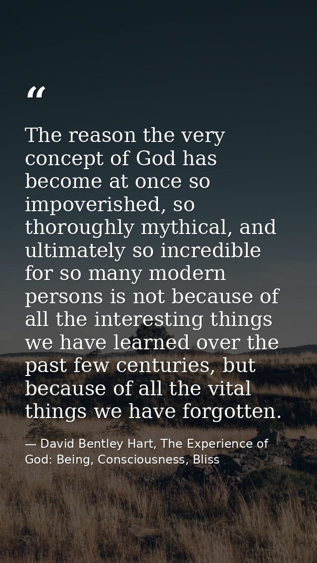 The reason the very concept of God has become at once so impoverished, so thoroughly mythical, and ultimately so incredi — David Bentley Hart, The Experience of God: Being, Consciousness, Bliss