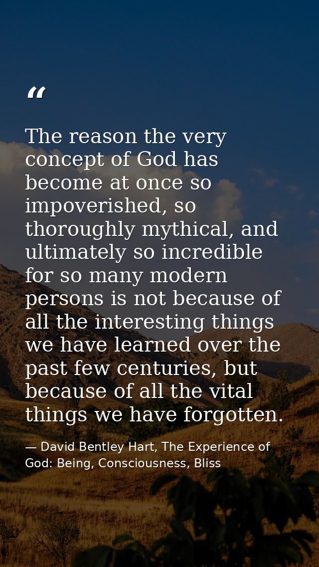 The reason the very concept of God has become at once so impoverished, so thoroughly mythical, and ultimately so incredi — David Bentley Hart, The Experience of God: Being, Consciousness, Bliss