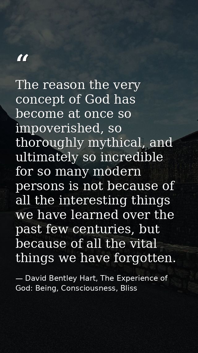 The reason the very concept of God has become at once so impoverished, so thoroughly mythical, and ultimately so incredi — David Bentley Hart, The Experience of God: Being, Consciousness, Bliss