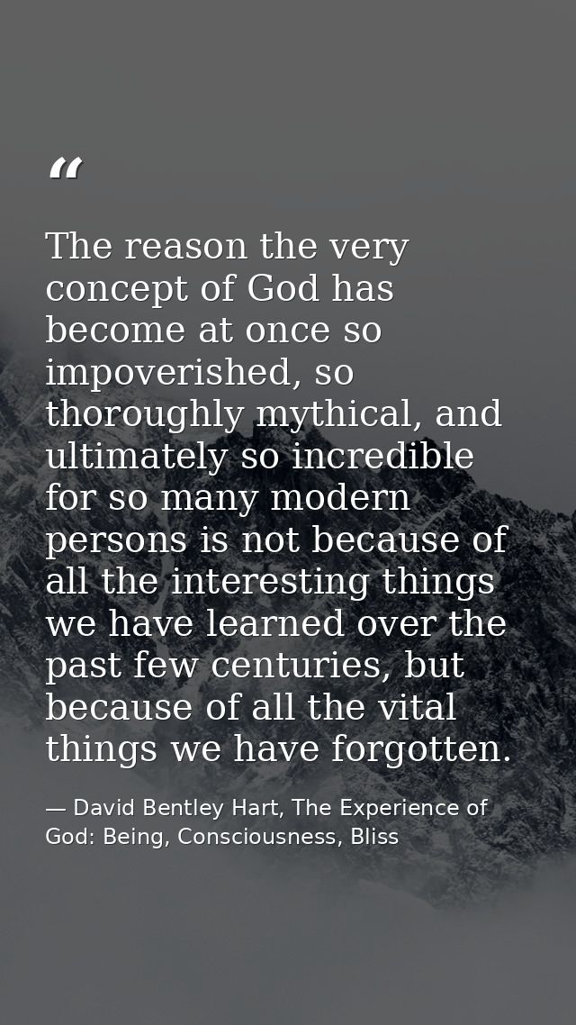 The reason the very concept of God has become at once so impoverished, so thoroughly mythical, and ultimately so incredi — David Bentley Hart, The Experience of God: Being, Consciousness, Bliss