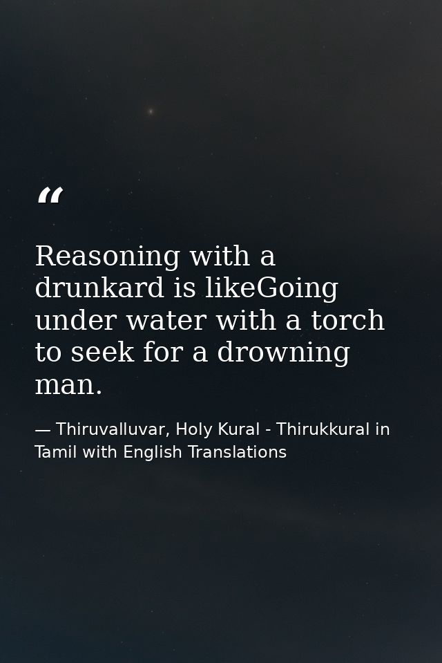 Reasoning with a drunkard is likeGoing under water with a torch to seek for a drowning man. — Thiruvalluvar, Holy Kural - Thirukkural in Tamil with English Translations