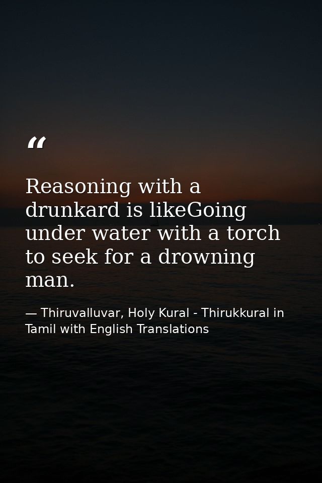 Reasoning with a drunkard is likeGoing under water with a torch to seek for a drowning man. — Thiruvalluvar, Holy Kural - Thirukkural in Tamil with English Translations
