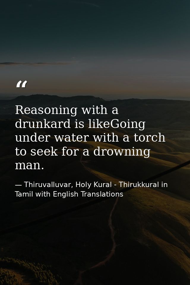 Reasoning with a drunkard is likeGoing under water with a torch to seek for a drowning man. — Thiruvalluvar, Holy Kural - Thirukkural in Tamil with English Translations