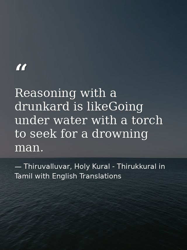 Reasoning with a drunkard is likeGoing under water with a torch to seek for a drowning man. — Thiruvalluvar, Holy Kural - Thirukkural in Tamil with English Translations