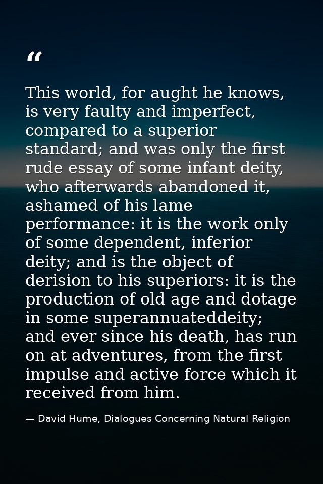 This world, for aught he knows, is very faulty and imperfect, compared to a superior standard; and was only the first ru — David Hume, Dialogues Concerning Natural Religion