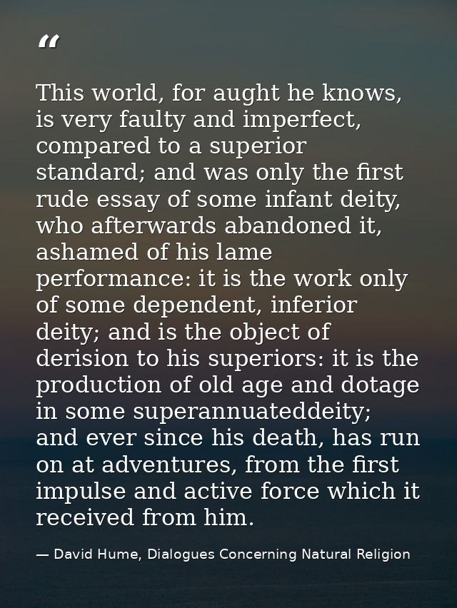This world, for aught he knows, is very faulty and imperfect, compared to a superior standard; and was only the first ru — David Hume, Dialogues Concerning Natural Religion