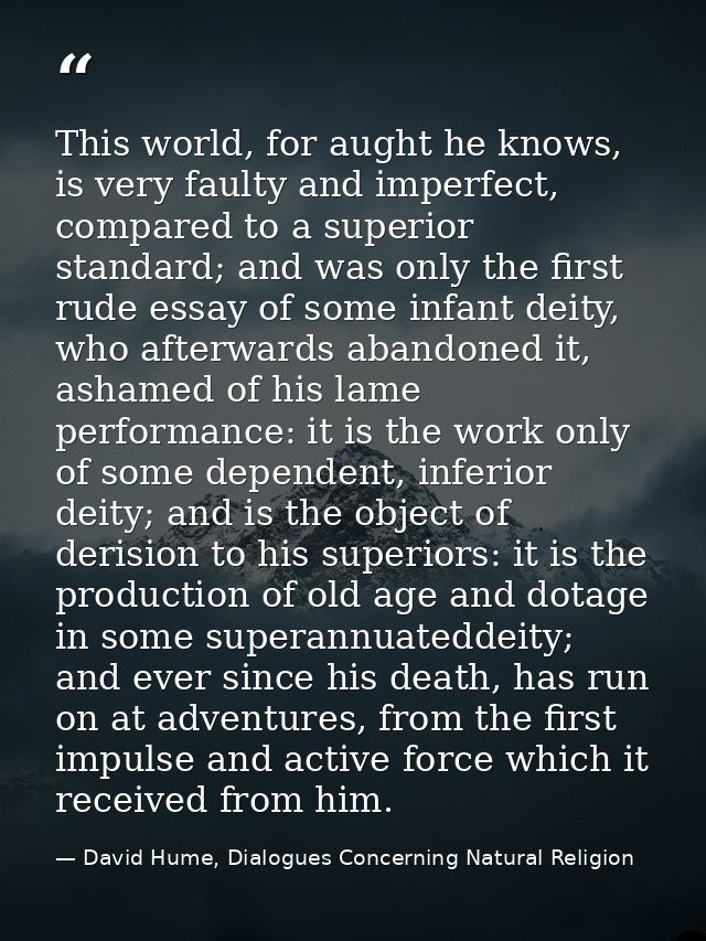 This world, for aught he knows, is very faulty and imperfect, compared to a superior standard; and was only the first ru — David Hume, Dialogues Concerning Natural Religion