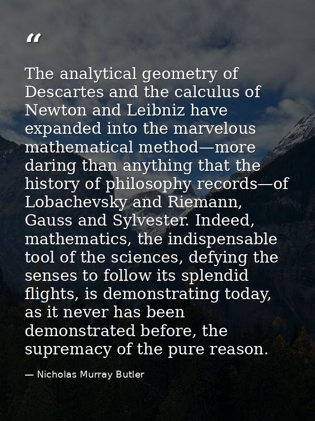 The analytical geometry of Descartes and the calculus of Newton and Leibniz have expanded into the marvelous mathematica — Nicholas Murray Butler