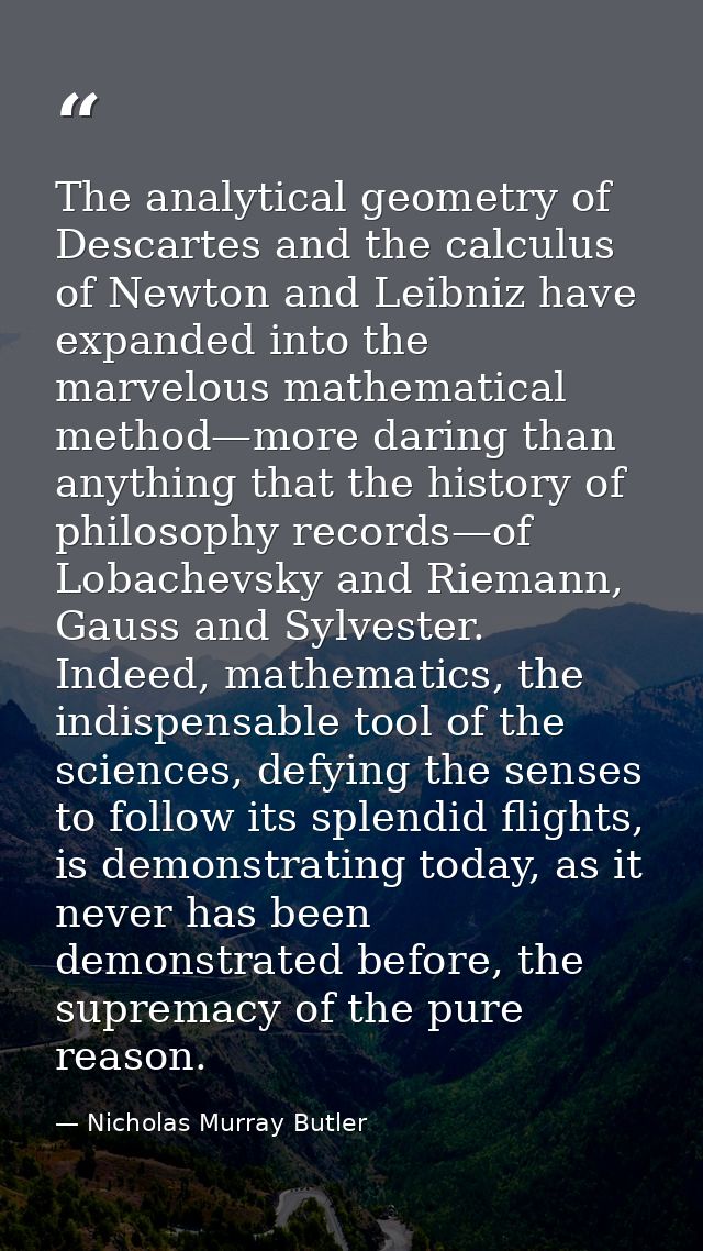 The analytical geometry of Descartes and the calculus of Newton and Leibniz have expanded into the marvelous mathematica — Nicholas Murray Butler