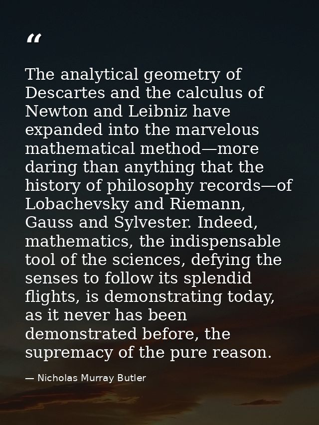 The analytical geometry of Descartes and the calculus of Newton and Leibniz have expanded into the marvelous mathematica — Nicholas Murray Butler