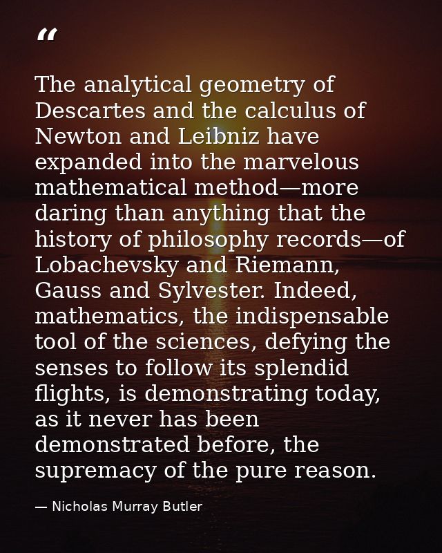 The analytical geometry of Descartes and the calculus of Newton and Leibniz have expanded into the marvelous mathematica — Nicholas Murray Butler