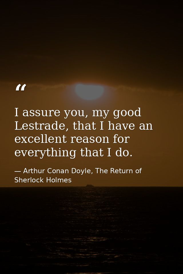 I assure you, my good Lestrade, that I have an excellent reason for everything that I do. — Arthur Conan Doyle, The Return of Sherlock Holmes