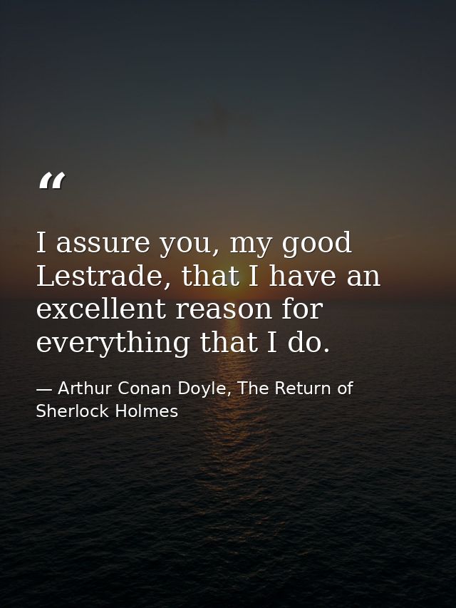 I assure you, my good Lestrade, that I have an excellent reason for everything that I do. — Arthur Conan Doyle, The Return of Sherlock Holmes