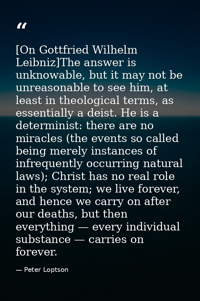 [On Gottfried Wilhelm Leibniz]The answer is unknowable, but it may not be unreasonable to see him, at least in theologic — Peter Loptson