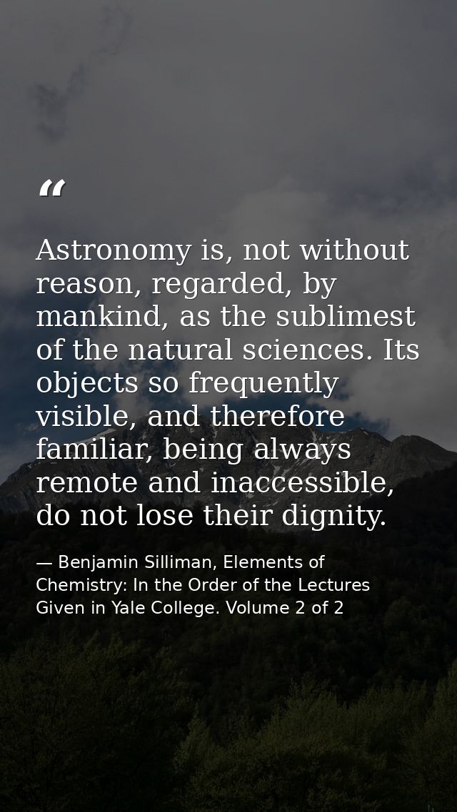 Astronomy is, not without reason, regarded, by mankind, as the sublimest of the natural sciences. Its objects so frequen — Benjamin Silliman, Elements of Chemistry: In the Order of the Lectures Given in Yale College. Volume 2 of 2