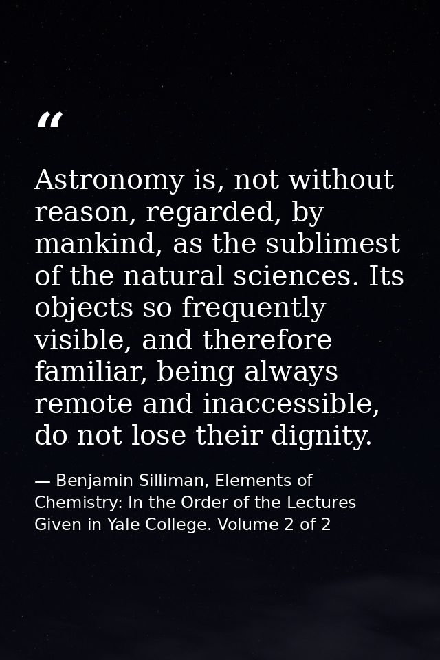 Astronomy is, not without reason, regarded, by mankind, as the sublimest of the natural sciences. Its objects so frequen — Benjamin Silliman, Elements of Chemistry: In the Order of the Lectures Given in Yale College. Volume 2 of 2