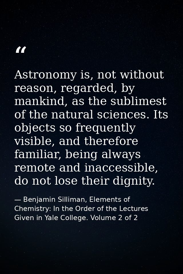 Astronomy is, not without reason, regarded, by mankind, as the sublimest of the natural sciences. Its objects so frequen — Benjamin Silliman, Elements of Chemistry: In the Order of the Lectures Given in Yale College. Volume 2 of 2