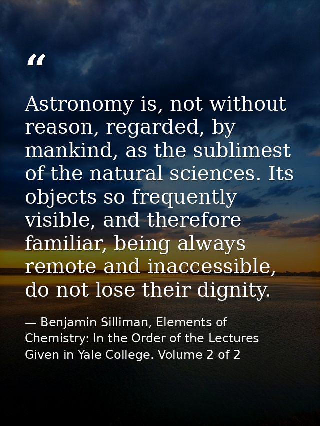 Astronomy is, not without reason, regarded, by mankind, as the sublimest of the natural sciences. Its objects so frequen — Benjamin Silliman, Elements of Chemistry: In the Order of the Lectures Given in Yale College. Volume 2 of 2