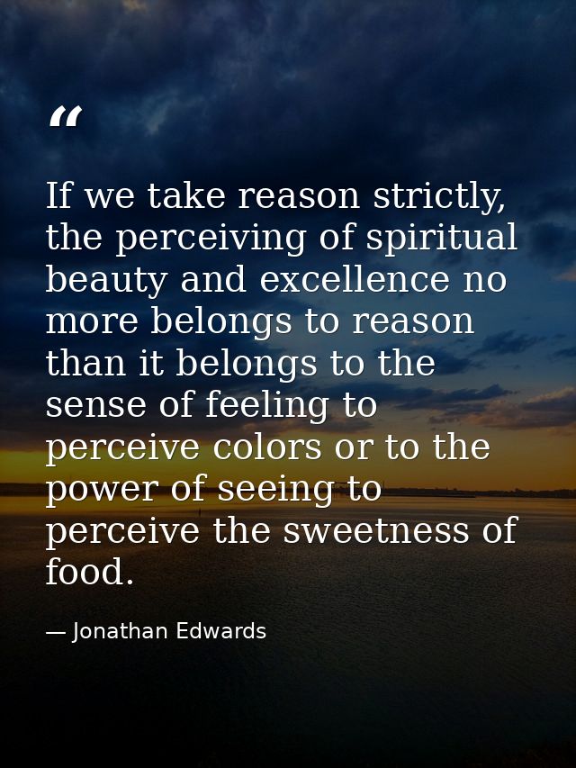 If we take reason strictly, the perceiving of spiritual beauty and excellence no more belongs to reason than it belongs  — Jonathan Edwards