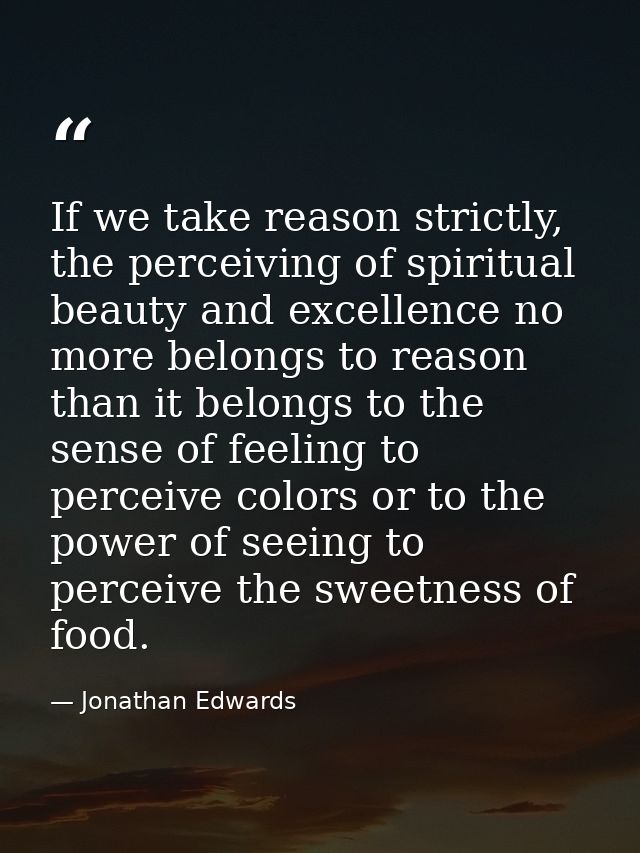 If we take reason strictly, the perceiving of spiritual beauty and excellence no more belongs to reason than it belongs  — Jonathan Edwards