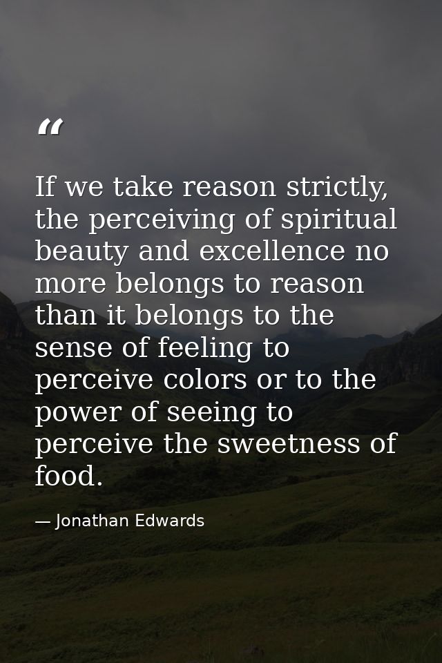 If we take reason strictly, the perceiving of spiritual beauty and excellence no more belongs to reason than it belongs  — Jonathan Edwards