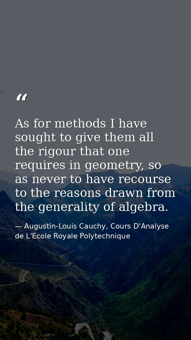 As for methods I have sought to give them all the rigour that one requires in geometry, so as never to have recourse to  — Augustin-Louis Cauchy, Cours D'Analyse de L'Ecole Royale Polytechnique