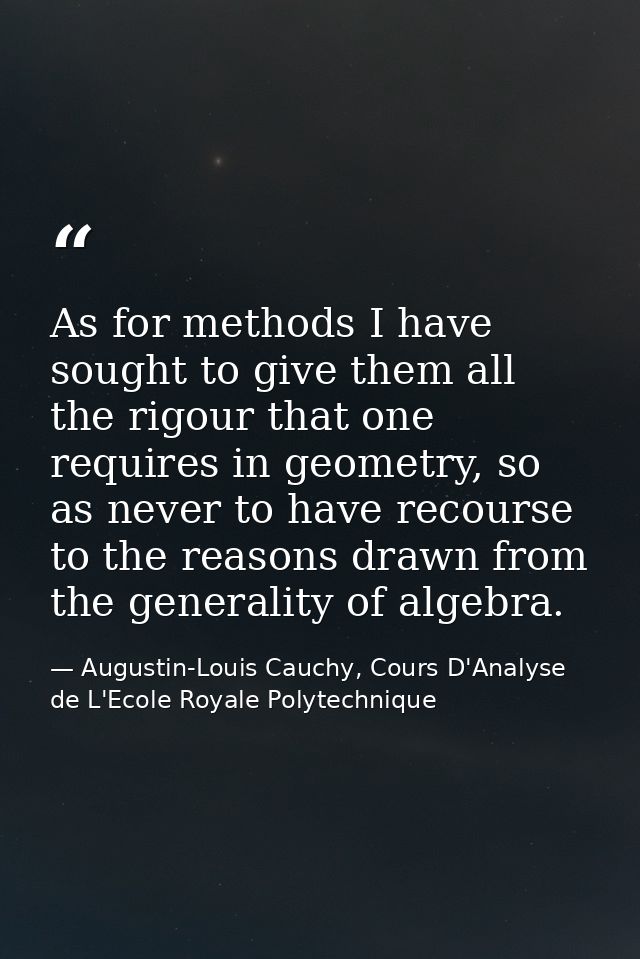 As for methods I have sought to give them all the rigour that one requires in geometry, so as never to have recourse to  — Augustin-Louis Cauchy, Cours D'Analyse de L'Ecole Royale Polytechnique