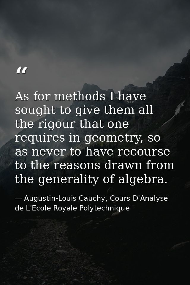 As for methods I have sought to give them all the rigour that one requires in geometry, so as never to have recourse to  — Augustin-Louis Cauchy, Cours D'Analyse de L'Ecole Royale Polytechnique