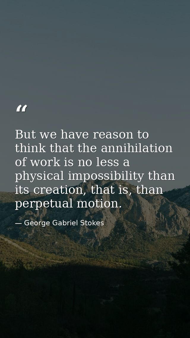 But we have reason to think that the annihilation of work is no less a physical impossibility than its creation, that is — George Gabriel Stokes