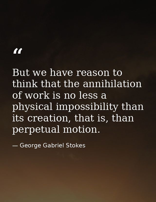 But we have reason to think that the annihilation of work is no less a physical impossibility than its creation, that is — George Gabriel Stokes