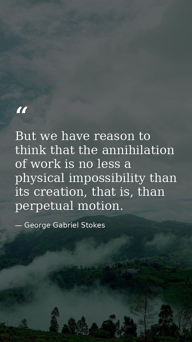 But we have reason to think that the annihilation of work is no less a physical impossibility than its creation, that is — George Gabriel Stokes
