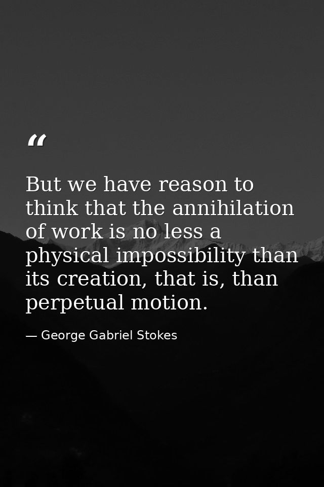 But we have reason to think that the annihilation of work is no less a physical impossibility than its creation, that is — George Gabriel Stokes