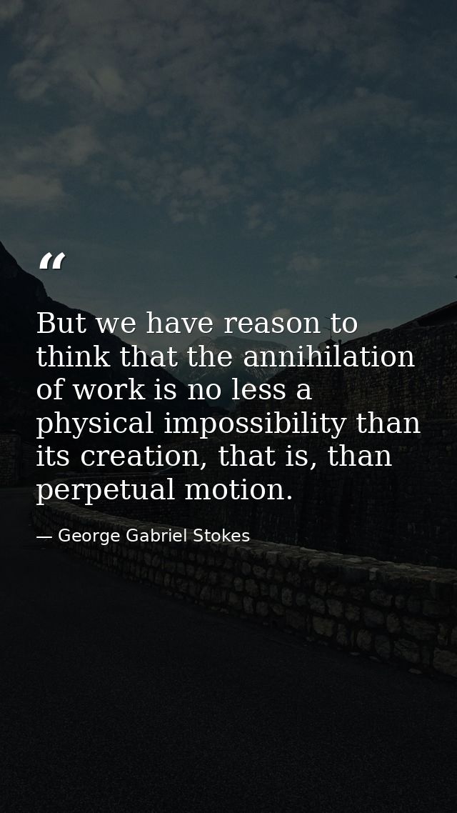 But we have reason to think that the annihilation of work is no less a physical impossibility than its creation, that is — George Gabriel Stokes