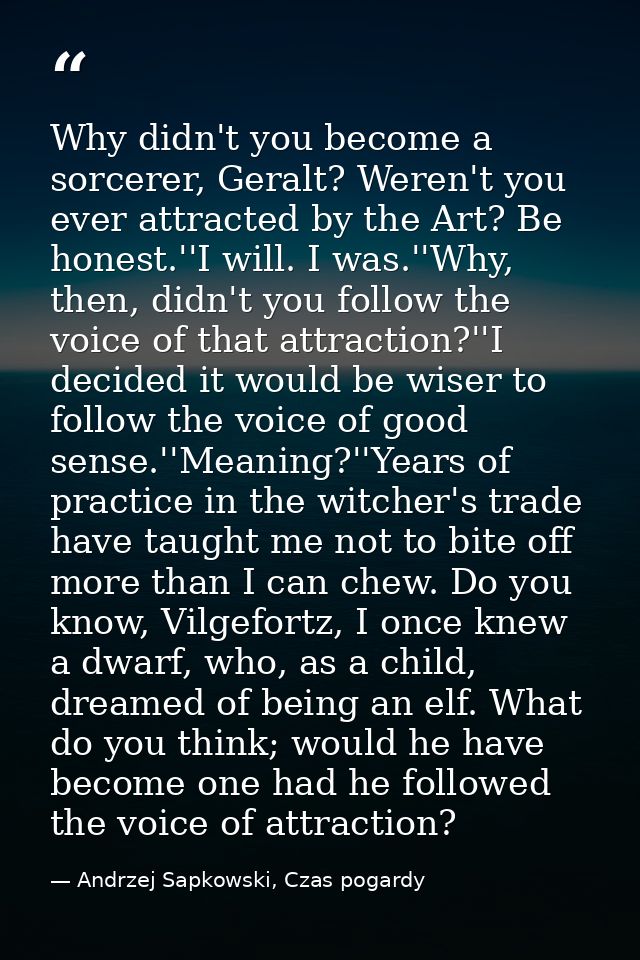 Why didn't you become a sorcerer, Geralt? Weren't you ever attracted by the Art? Be honest.''I will. I was.''Why, then,  — Andrzej Sapkowski, Czas pogardy