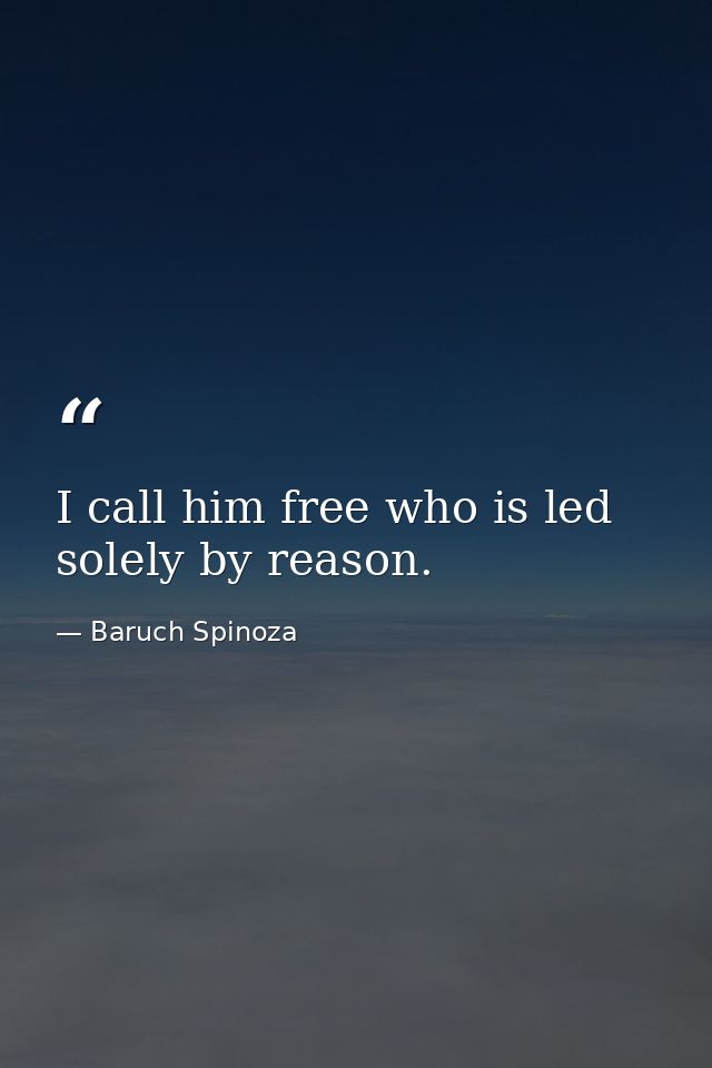 I call him free who is led solely by reason. — Baruch Spinoza