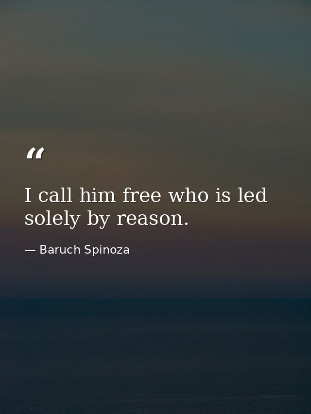 I call him free who is led solely by reason. — Baruch Spinoza
