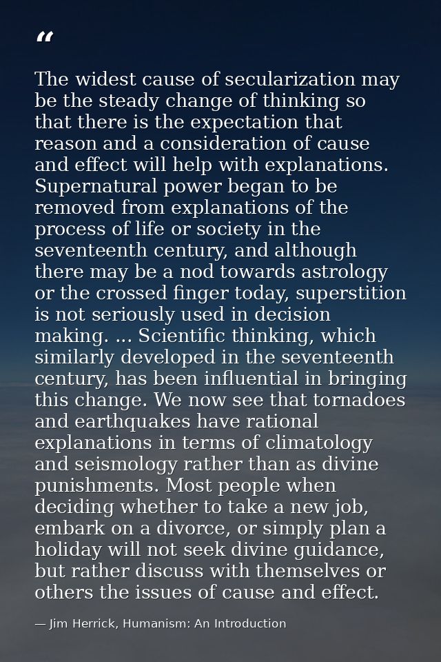 The widest cause of secularization may be the steady change of thinking so that there is the expectation that reason and — Jim Herrick, Humanism: An Introduction