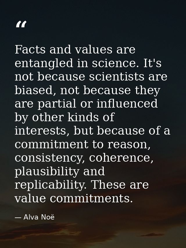 Facts and values are entangled in science. It's not because scientists are biased, not because they are partial or influ — Alva Noë