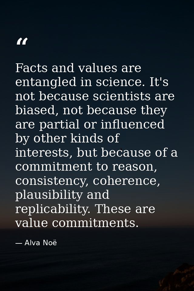 Facts and values are entangled in science. It's not because scientists are biased, not because they are partial or influ — Alva Noë