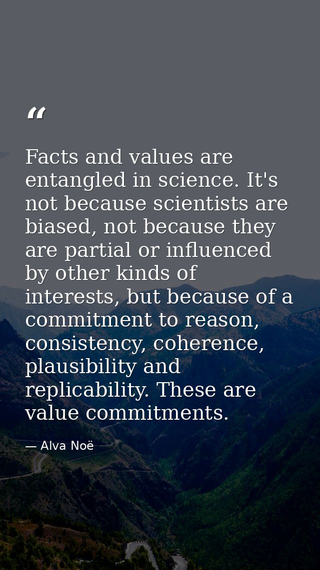 Facts and values are entangled in science. It's not because scientists are biased, not because they are partial or influ — Alva Noë