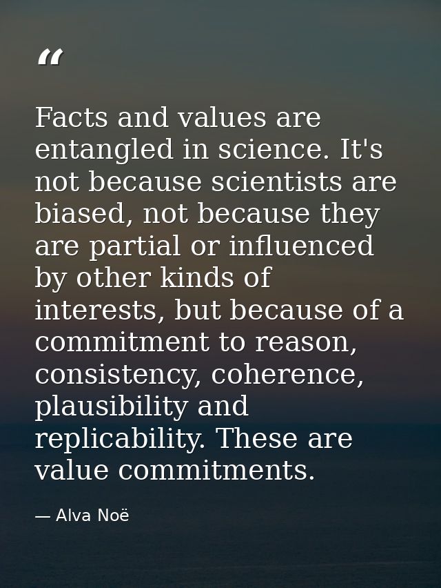Facts and values are entangled in science. It's not because scientists are biased, not because they are partial or influ — Alva Noë