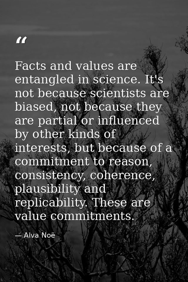 Facts and values are entangled in science. It's not because scientists are biased, not because they are partial or influ — Alva Noë