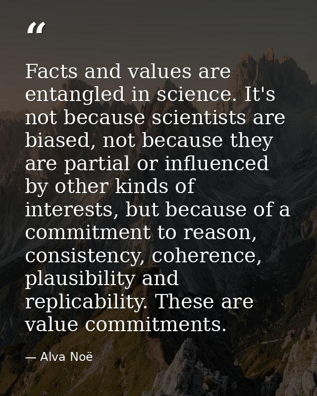 Facts and values are entangled in science. It's not because scientists are biased, not because they are partial or influ — Alva Noë