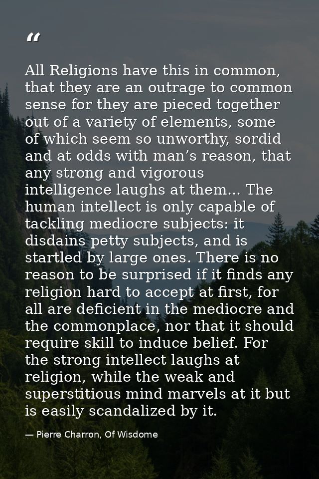 All Religions have this in common, that they are an outrage to common sense for they are pieced together out of a variet — Pierre Charron, Of Wisdome
