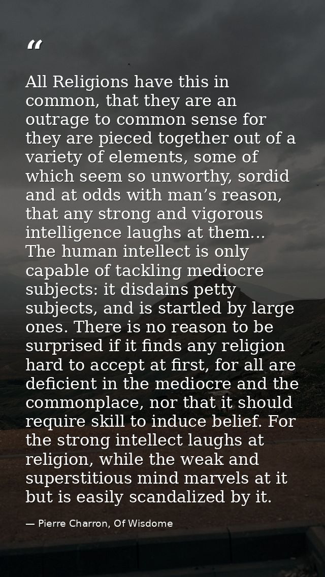 All Religions have this in common, that they are an outrage to common sense for they are pieced together out of a variet — Pierre Charron, Of Wisdome