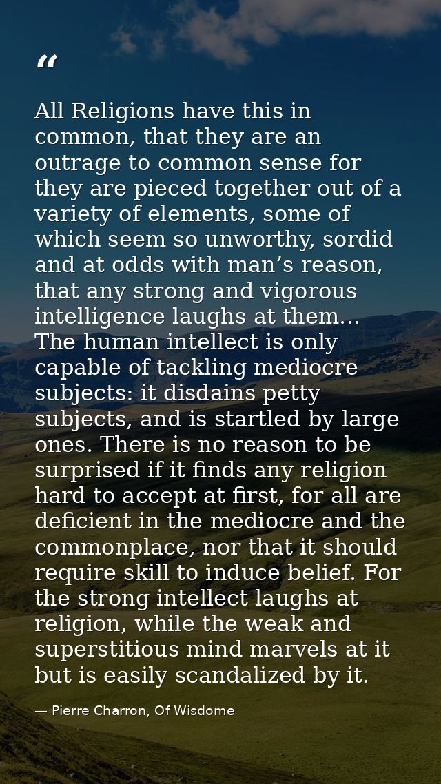 All Religions have this in common, that they are an outrage to common sense for they are pieced together out of a variet — Pierre Charron, Of Wisdome