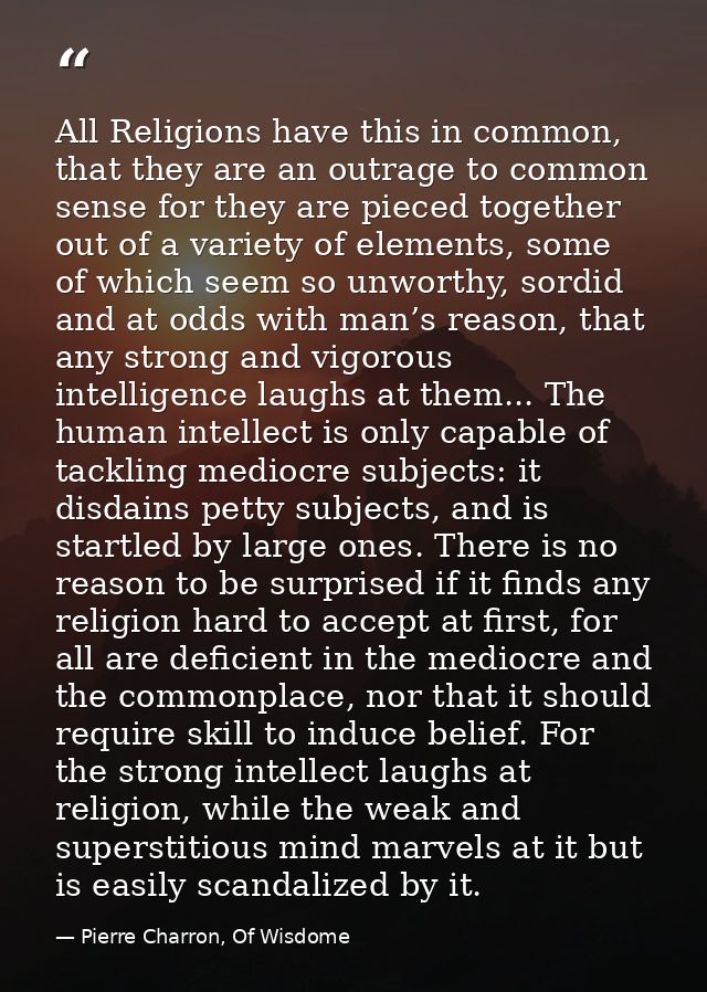 All Religions have this in common, that they are an outrage to common sense for they are pieced together out of a variet — Pierre Charron, Of Wisdome