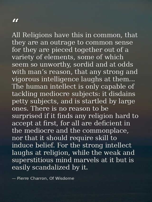 All Religions have this in common, that they are an outrage to common sense for they are pieced together out of a variet — Pierre Charron, Of Wisdome