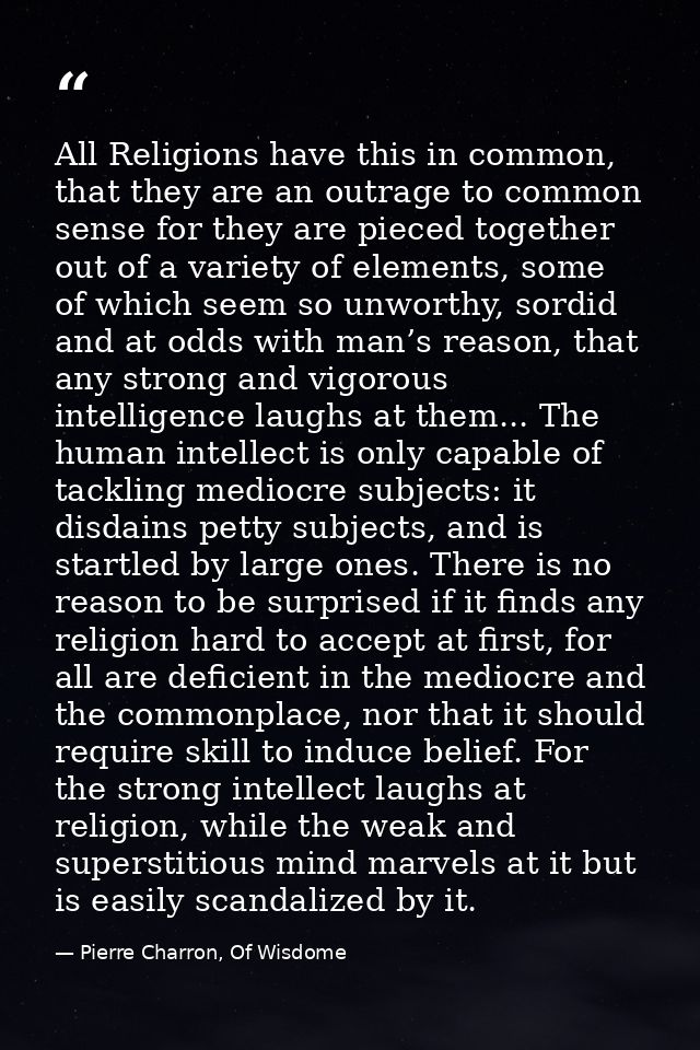 All Religions have this in common, that they are an outrage to common sense for they are pieced together out of a variet — Pierre Charron, Of Wisdome