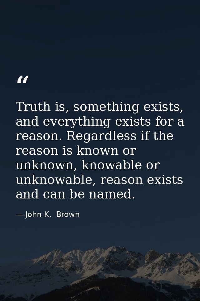 Truth is, something exists, and everything exists for a reason. Regardless if the reason is known or unknown, knowable o — John K.  Brown